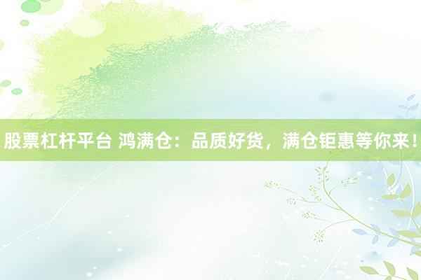 股票杠杆平台 鸿满仓：品质好货，满仓钜惠等你来！