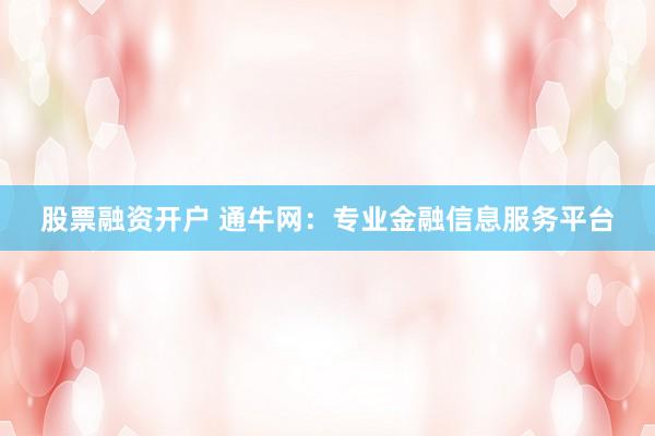 股票融资开户 通牛网：专业金融信息服务平台