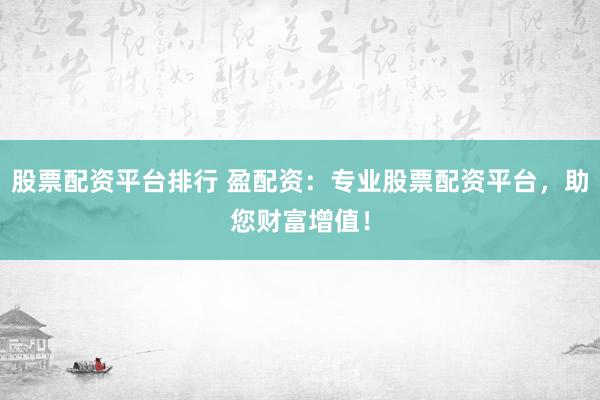 股票配资平台排行 盈配资：专业股票配资平台，助您财富增值！