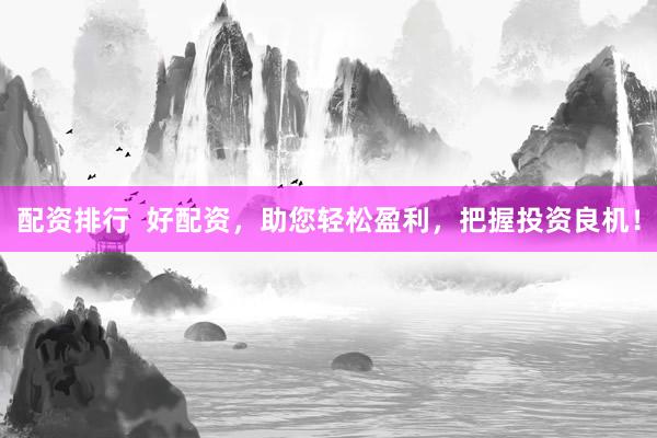 配资排行  好配资，助您轻松盈利，把握投资良机！