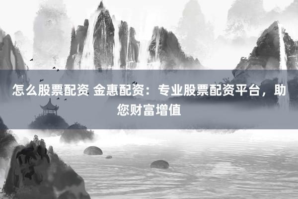 怎么股票配资 金惠配资：专业股票配资平台，助您财富增值