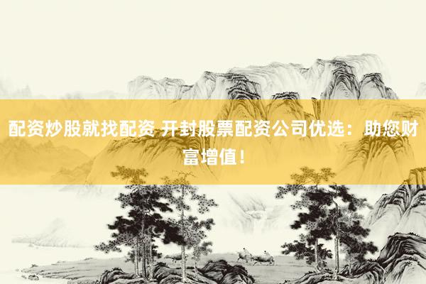 配资炒股就找配资 开封股票配资公司优选：助您财富增值！