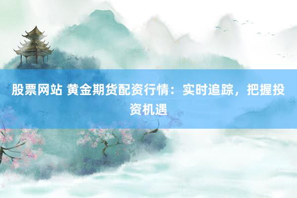 股票网站 黄金期货配资行情：实时追踪，把握投资机遇