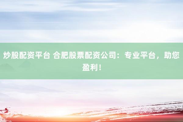 炒股配资平台 合肥股票配资公司：专业平台，助您盈利！