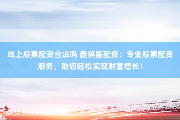 线上股票配资合法吗 鑫祺盛配资：专业股票配资服务，助您轻松实现财富增长！
