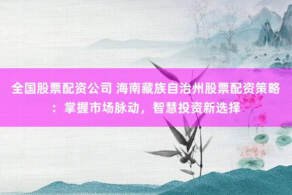 全国股票配资公司 海南藏族自治州股票配资策略：掌握市场脉动，智慧投资新选择