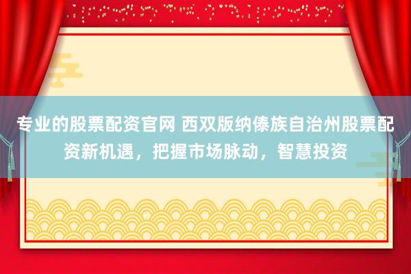 专业的股票配资官网 西双版纳傣族自治州股票配资新机遇，把握市场脉动，智慧投资