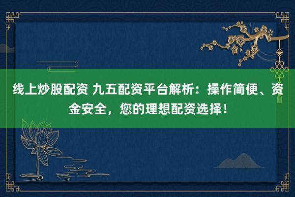 线上炒股配资 九五配资平台解析：操作简便、资金安全，您的理想配资选择！