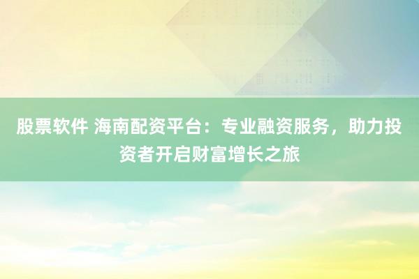 股票软件 海南配资平台：专业融资服务，助力投资者开启财富增长之旅