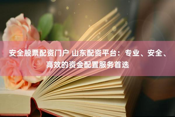 安全股票配资门户 山东配资平台：专业、安全、高效的资金配置服务首选