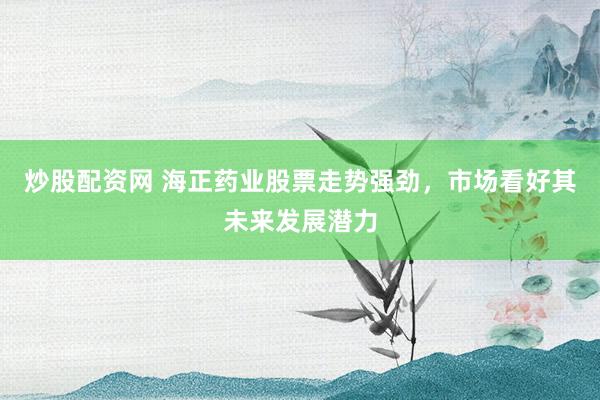 炒股配资网 海正药业股票走势强劲，市场看好其未来发展潜力