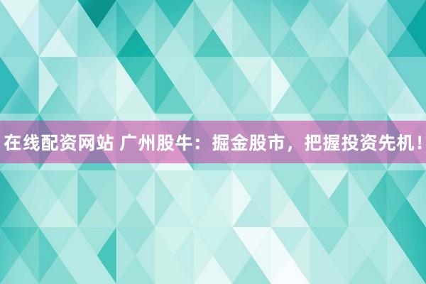 在线配资网站 广州股牛：掘金股市，把握投资先机！