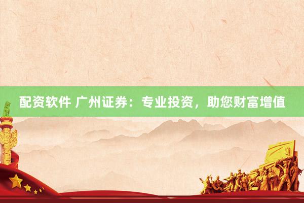 配资软件 广州证券：专业投资，助您财富增值