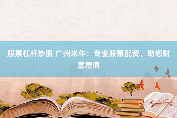 股票杠杆炒股 广州米牛：专业股票配资，助您财富增值