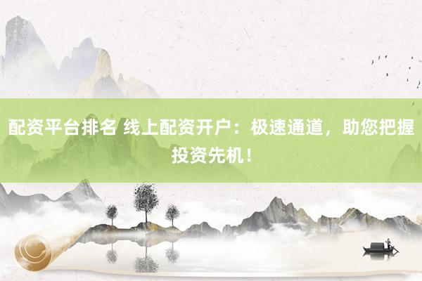 配资平台排名 线上配资开户：极速通道，助您把握投资先机！