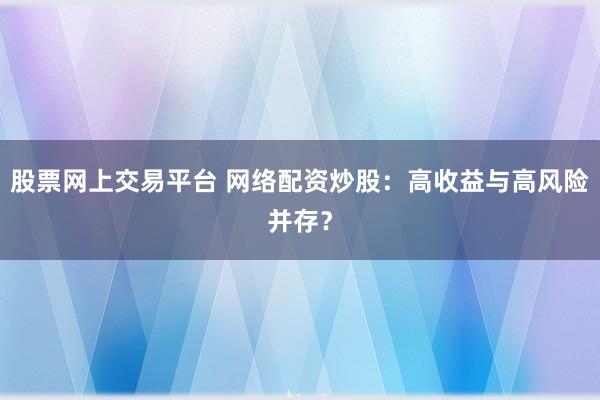 股票网上交易平台 网络配资炒股：高收益与高风险并存？