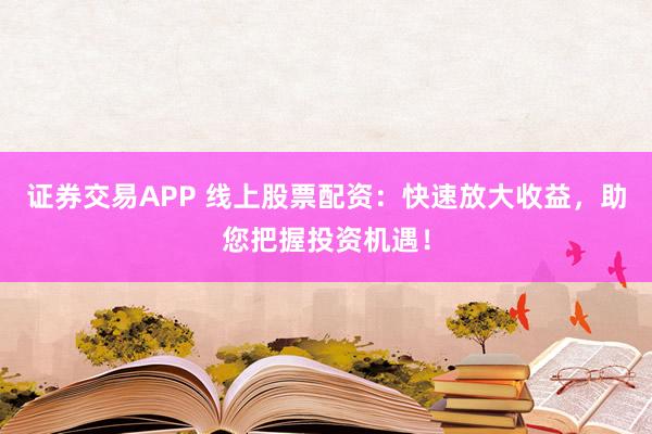证券交易APP 线上股票配资：快速放大收益，助您把握投资机遇！