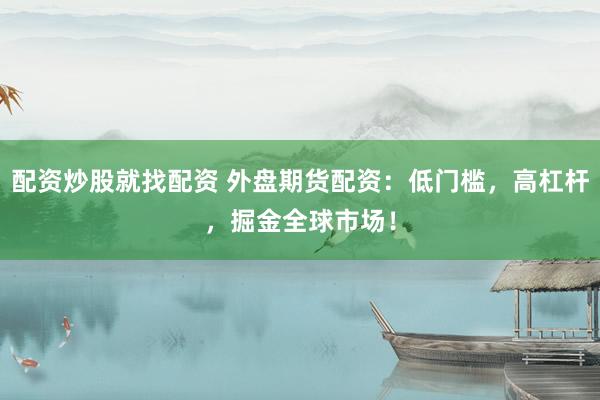 配资炒股就找配资 外盘期货配资：低门槛，高杠杆，掘金全球市场！
