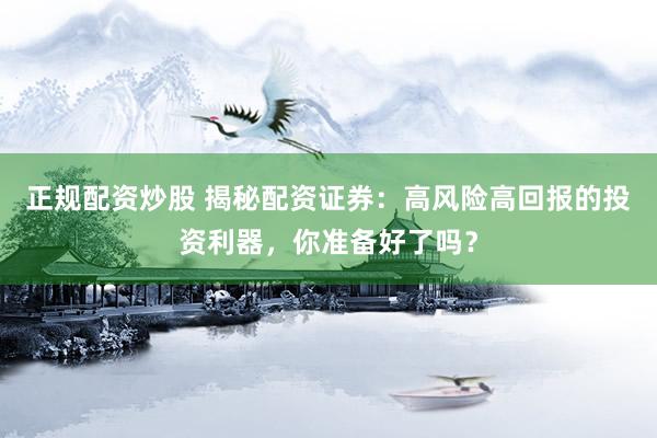 正规配资炒股 揭秘配资证券：高风险高回报的投资利器，你准备好了吗？