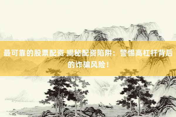 最可靠的股票配资 揭秘配资陷阱：警惕高杠杆背后的诈骗风险！