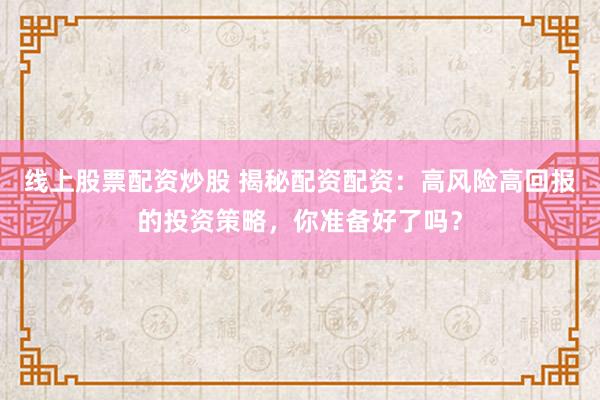 线上股票配资炒股 揭秘配资配资：高风险高回报的投资策略，你准备好了吗？
