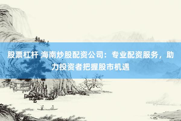 股票杠杆 海南炒股配资公司：专业配资服务，助力投资者把握股市机遇