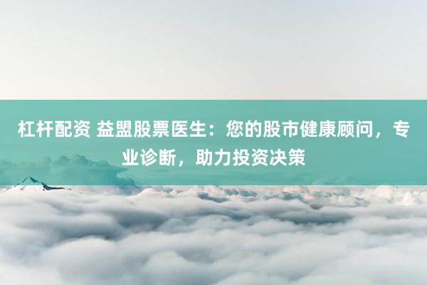 杠杆配资 益盟股票医生：您的股市健康顾问，专业诊断，助力投资决策