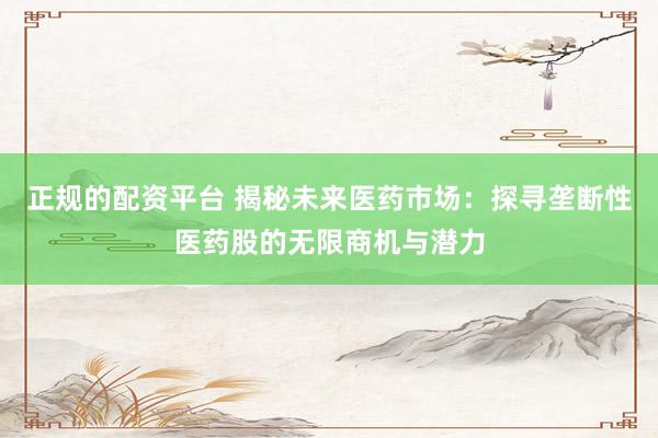 正规的配资平台 揭秘未来医药市场：探寻垄断性医药股的无限商机与潜力
