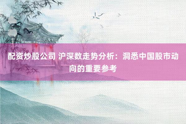 配资炒股公司 沪深数走势分析：洞悉中国股市动向的重要参考