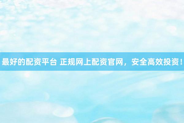 最好的配资平台 正规网上配资官网，安全高效投资！