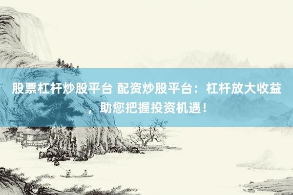 股票杠杆炒股平台 配资炒股平台：杠杆放大收益，助您把握投资机遇！
