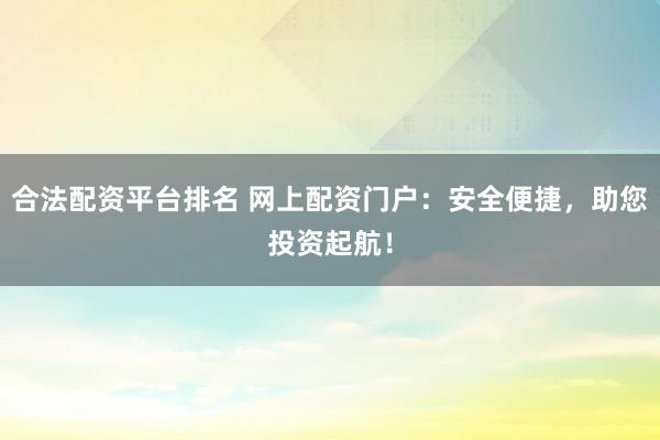 合法配资平台排名 网上配资门户：安全便捷，助您投资起航！