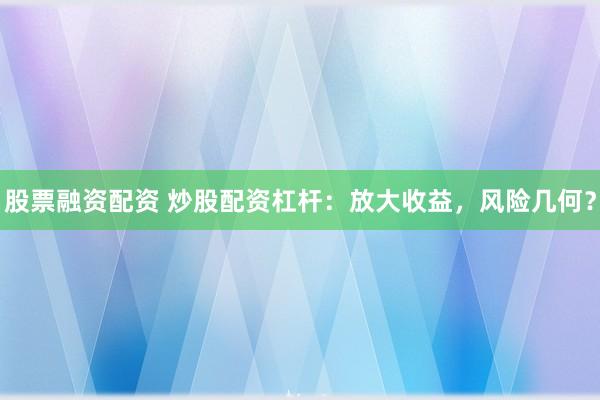 股票融资配资 炒股配资杠杆：放大收益，风险几何？