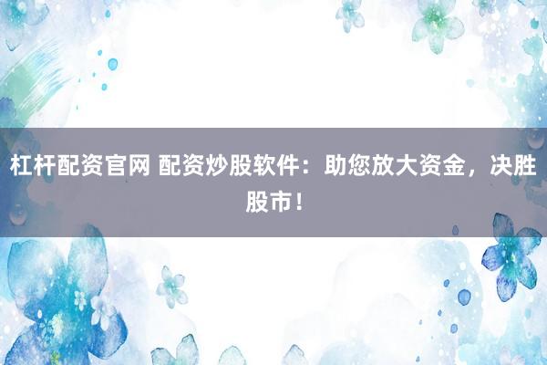 杠杆配资官网 配资炒股软件：助您放大资金，决胜股市！