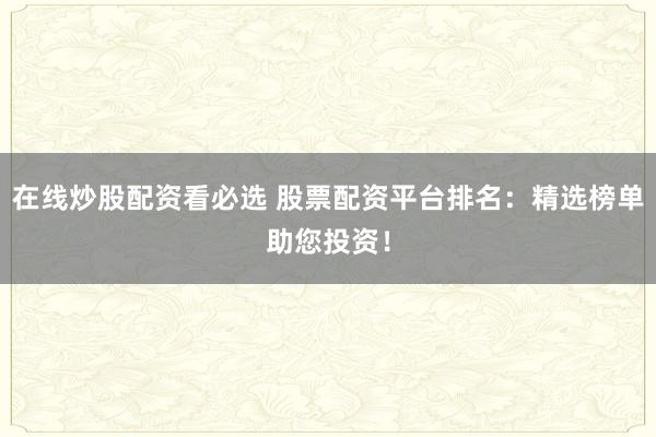 在线炒股配资看必选 股票配资平台排名：精选榜单助您投资！