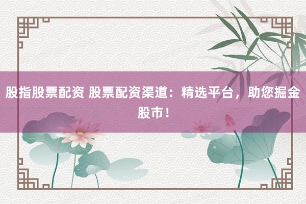 股指股票配资 股票配资渠道：精选平台，助您掘金股市！