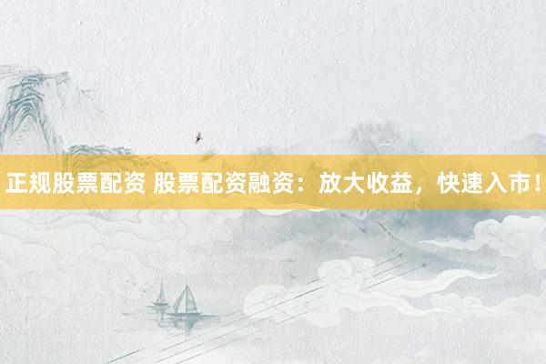 正规股票配资 股票配资融资：放大收益，快速入市！