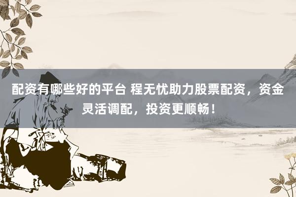 配资有哪些好的平台 程无忧助力股票配资，资金灵活调配，投资更顺畅！