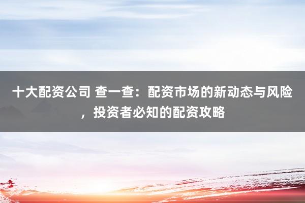 十大配资公司 查一查：配资市场的新动态与风险，投资者必知的配资攻略