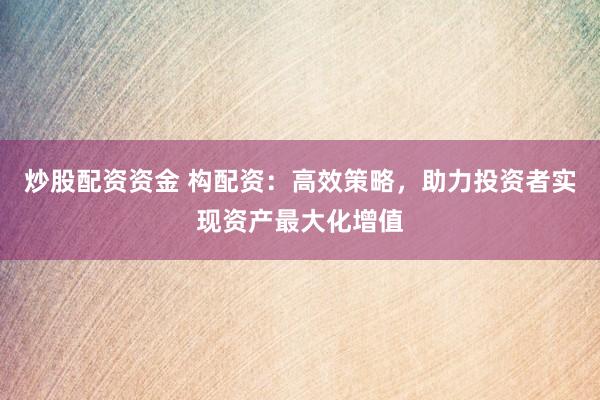 炒股配资资金 构配资：高效策略，助力投资者实现资产最大化增值