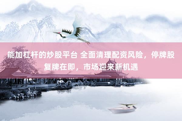 能加杠杆的炒股平台 全面清理配资风险，停牌股复牌在即，市场迎来新机遇