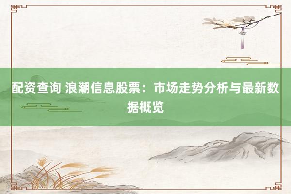 配资查询 浪潮信息股票：市场走势分析与最新数据概览