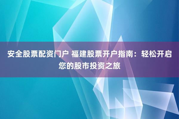 安全股票配资门户 福建股票开户指南：轻松开启您的股市投资之旅