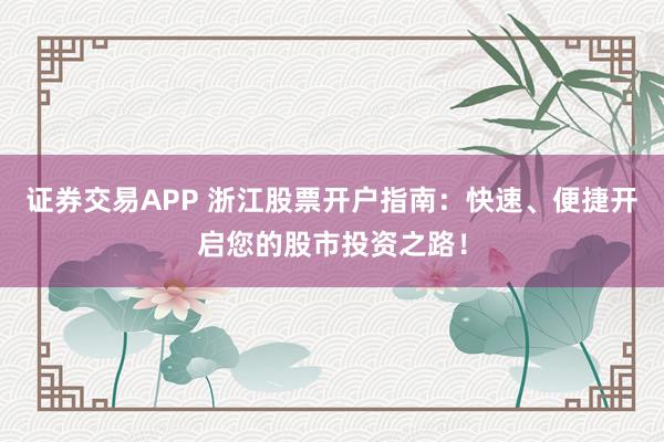 证券交易APP 浙江股票开户指南：快速、便捷开启您的股市投资之路！