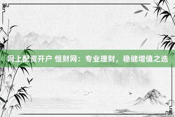 网上配资开户 恒财网：专业理财，稳健增值之选