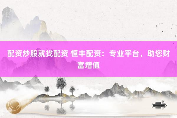配资炒股就找配资 恒丰配资：专业平台，助您财富增值
