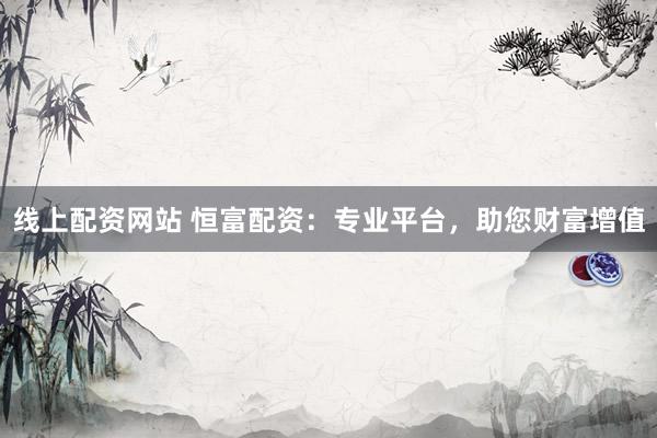 线上配资网站 恒富配资：专业平台，助您财富增值