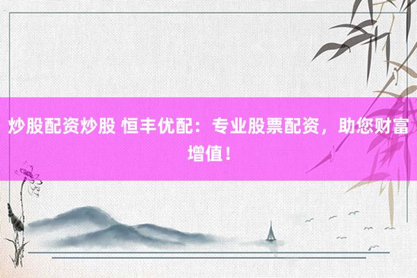 炒股配资炒股 恒丰优配：专业股票配资，助您财富增值！