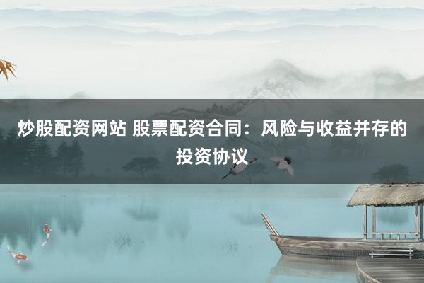 炒股配资网站 股票配资合同：风险与收益并存的投资协议