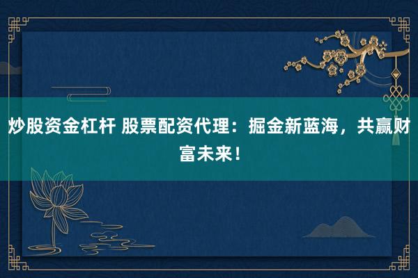 炒股资金杠杆 股票配资代理：掘金新蓝海，共赢财富未来！